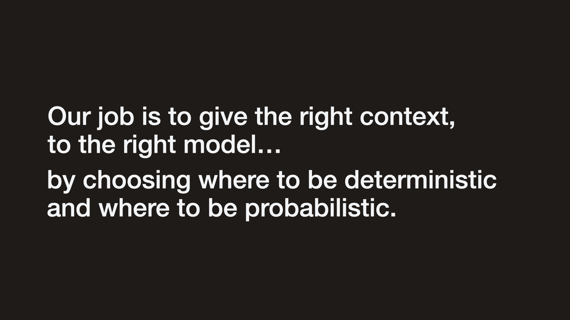 Our job is to give the right context, to the right model... by choosing where to be deterministic and where to be probabilistic.